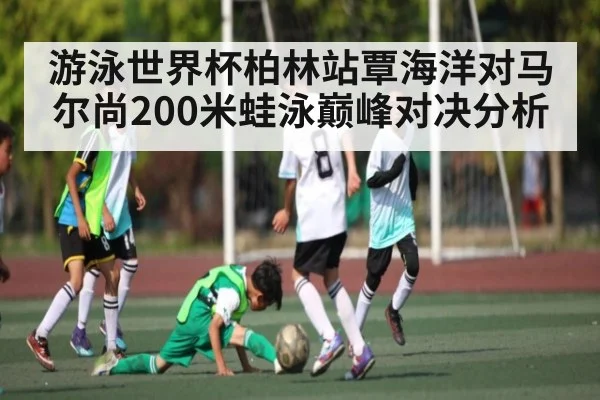 游泳世界杯柏林站覃海洋对马尔尚200米蛙泳巅峰对决分析