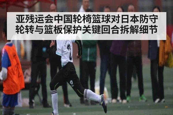 亚残运会中国轮椅篮球对日本防守轮转与篮板保护关键回合拆解细节