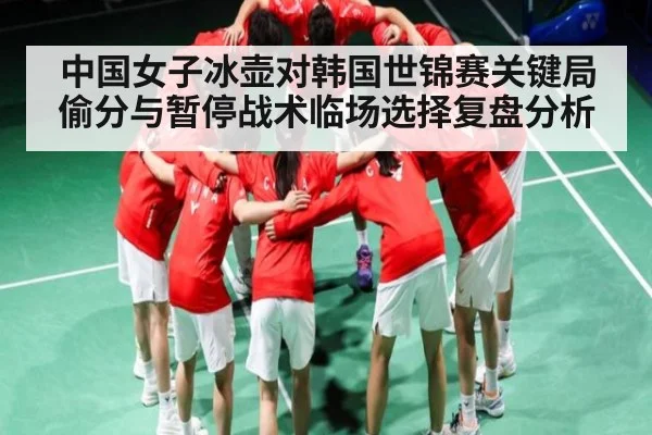 中国女子冰壶对韩国世锦赛关键局偷分与暂停战术临场选择复盘分析