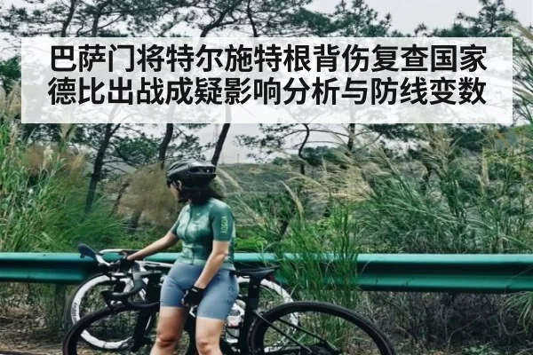 巴萨门将特尔施特根背伤复查国家德比出战成疑影响分析与防线变数